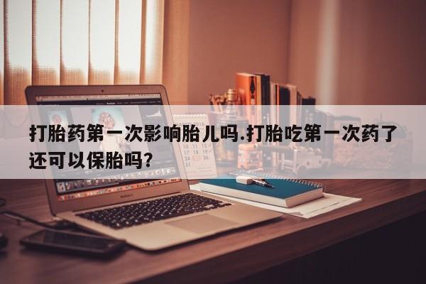 打胎药全国包邮购买联系方式微信打胎药第一次影响胎儿吗.打胎吃第一次药了还可以保胎吗？