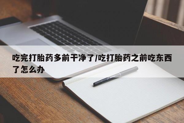 打胎药全国包邮购买联系方式微信吃完打胎药多前干净了/吃打胎药之前吃东西了怎么办