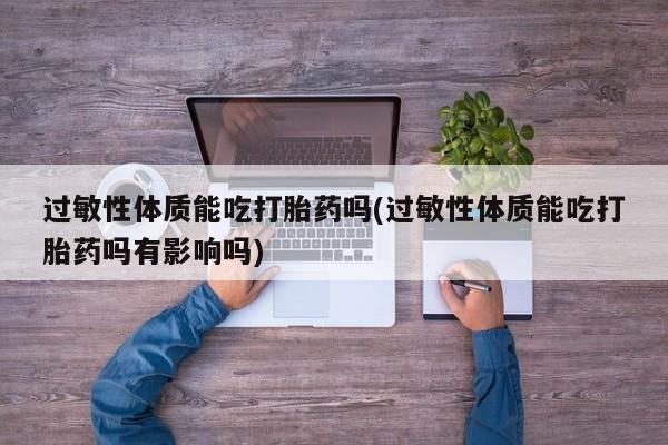 打胎药全国包邮购买联系方式微信过敏性体质能吃打胎药吗(过敏性体质能吃打胎药吗有影响吗)
