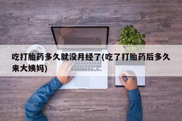 打胎药全国包邮购买联系方式微信吃打胎药多久就没月经了(吃了打胎药后多久来大姨妈)