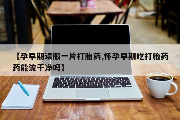 打胎药全国包邮购买联系方式微信【孕早期误服一片打胎药,怀孕早期吃打胎药药能流干净吗】