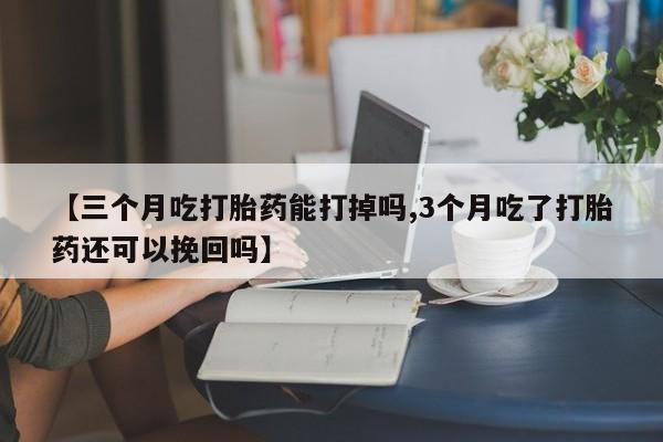 打胎药全国包邮购买联系方式微信【三个月吃打胎药能打掉吗,3个月吃了打胎药还可以挽回吗】