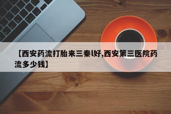 打胎药全国包邮购买联系方式微信【西安药流打胎来三秦l好,西安第三医院药流多少钱】