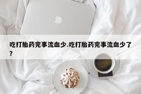 打胎药全国包邮购买联系方式微信吃打胎药完事流血少.吃打胎药完事流血少了？