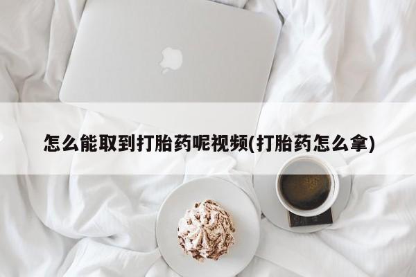 打胎药全国包邮购买联系方式微信怎么能取到打胎药呢视频(打胎药怎么拿)