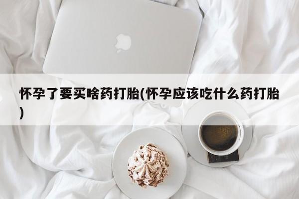 打胎药全国包邮购买联系方式微信怀孕了要买啥药打胎(怀孕应该吃什么药打胎)