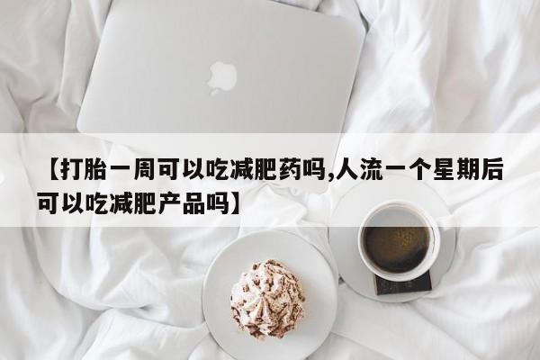 打胎药全国包邮购买联系方式微信【打胎一周可以吃减肥药吗,人流一个星期后可以吃减肥产品吗】