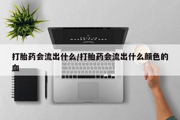 打胎药全国包邮购买联系方式微信打胎药会流出什么/打胎药会流出什么颜色的血