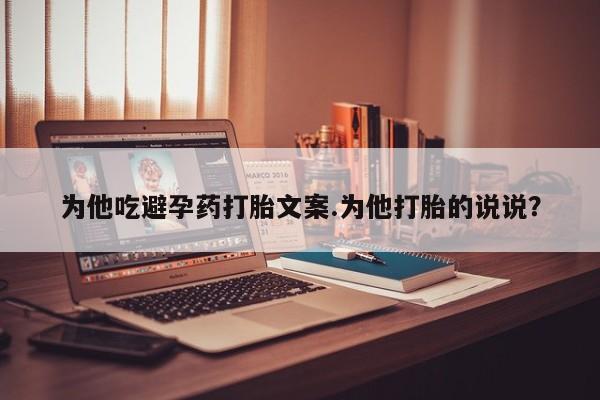 打胎药全国包邮购买联系方式微信为他吃避孕药打胎文案.为他打胎的说说？