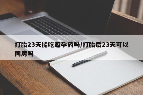 打胎药全国包邮购买联系方式微信打胎23天能吃避孕药吗/打胎后23天可以同房吗
