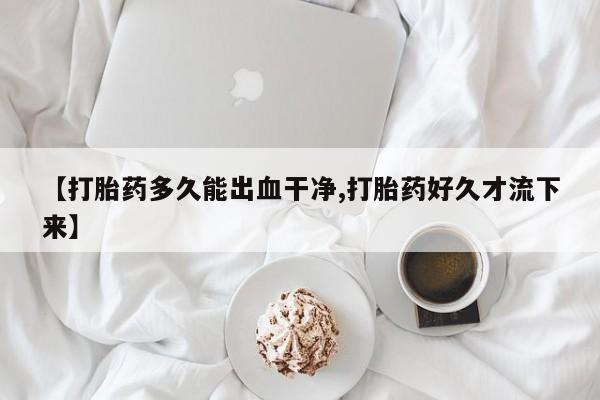 打胎药全国包邮购买联系方式微信【打胎药多久能出血干净,打胎药好久才流下来】