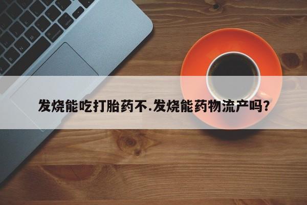 打胎药全国包邮购买联系方式微信发烧能吃打胎药不.发烧能药物流产吗？