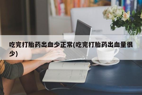 打胎药全国包邮购买联系方式微信吃完打胎药出血少正常(吃完打胎药出血量很少)