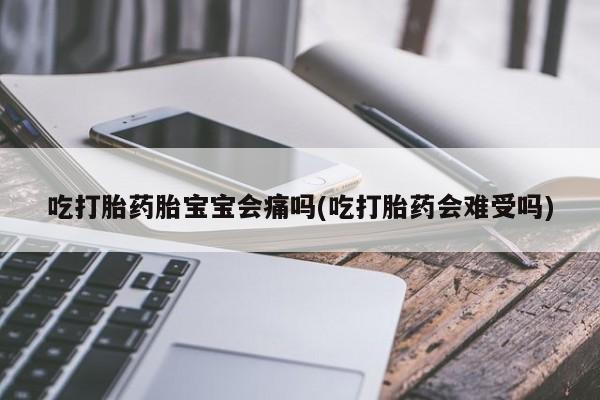 打胎药全国包邮购买联系方式微信吃打胎药胎宝宝会痛吗(吃打胎药会难受吗)