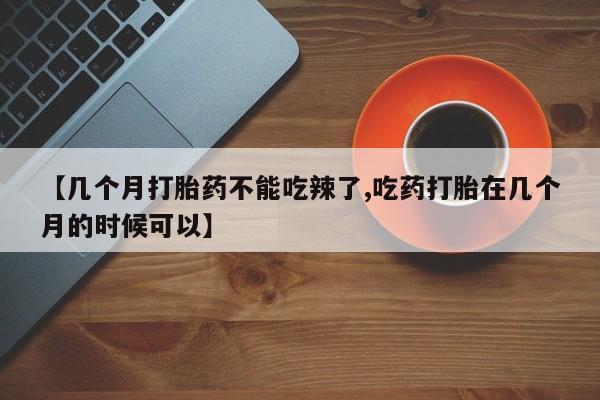 打胎药全国包邮购买联系方式微信【几个月打胎药不能吃辣了,吃药打胎在几个月的时候可以】