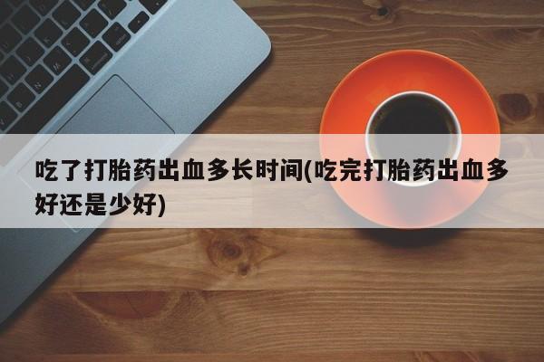 打胎药全国包邮购买联系方式微信吃了打胎药出血多长时间(吃完打胎药出血多好还是少好)