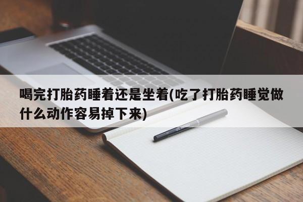 打胎药全国包邮购买联系方式微信喝完打胎药睡着还是坐着(吃了打胎药睡觉做什么动作容易掉下来)
