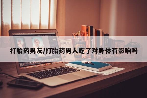打胎药全国包邮购买联系方式微信打胎药男友/打胎药男人吃了对身体有影响吗