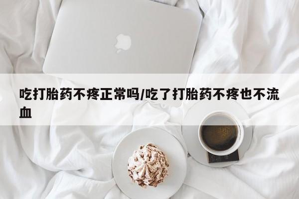 打胎药全国包邮购买联系方式微信吃打胎药不疼正常吗/吃了打胎药不疼也不流血