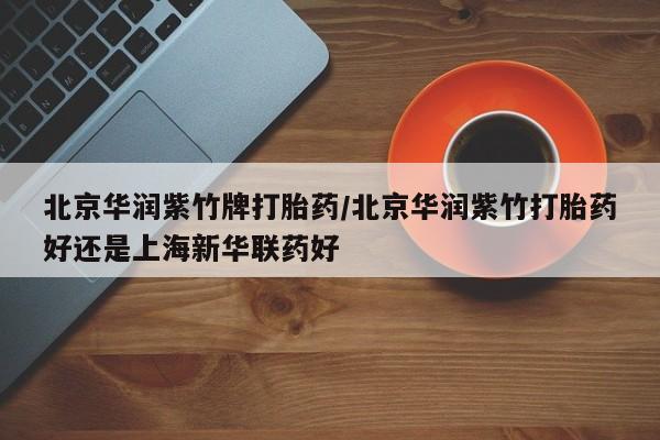 打胎药全国包邮购买联系方式微信北京华润紫竹牌打胎药/北京华润紫竹打胎药好还是上海新华联药好