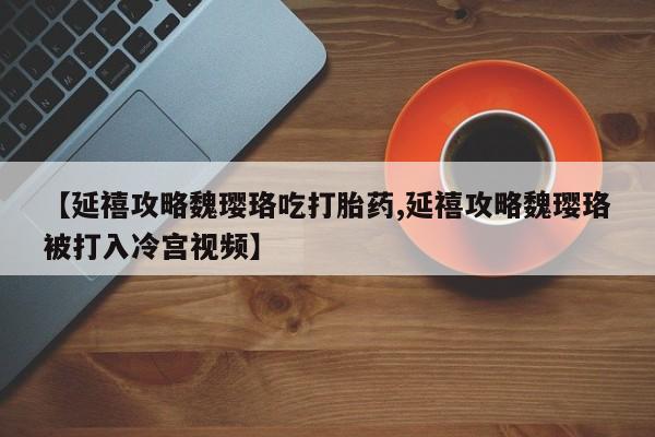 打胎药全国包邮购买联系方式微信【延禧攻略魏璎珞吃打胎药,延禧攻略魏璎珞被打入冷宫视频】