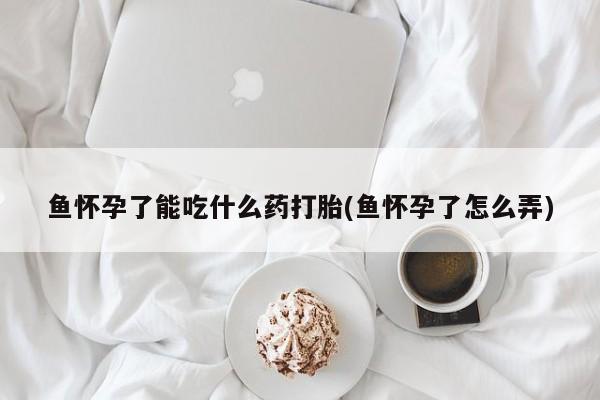 打胎药全国包邮购买联系方式微信鱼怀孕了能吃什么药打胎(鱼怀孕了怎么弄)