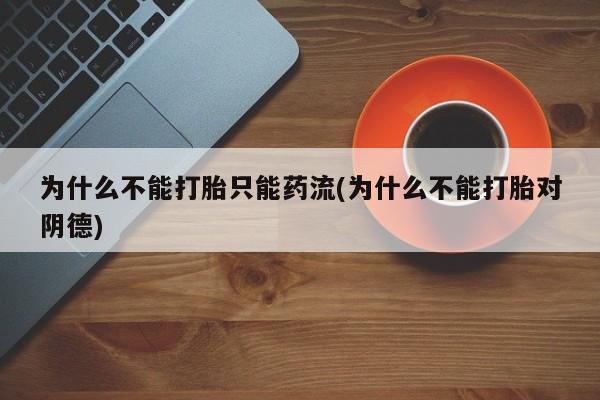 打胎药全国包邮购买联系方式微信为什么不能打胎只能药流(为什么不能打胎对阴德)