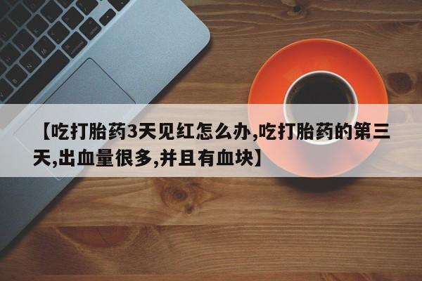 打胎药全国包邮购买联系方式微信【吃打胎药3天见红怎么办,吃打胎药的第三天,出血量很多,并且有血块】