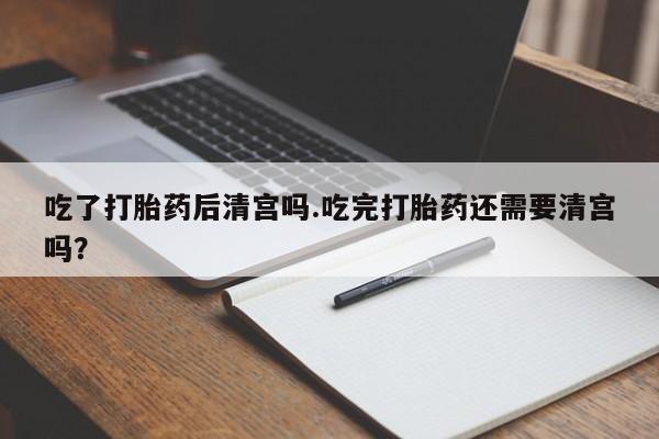 打胎药全国包邮购买联系方式微信吃了打胎药后清宫吗.吃完打胎药还需要清宫吗？