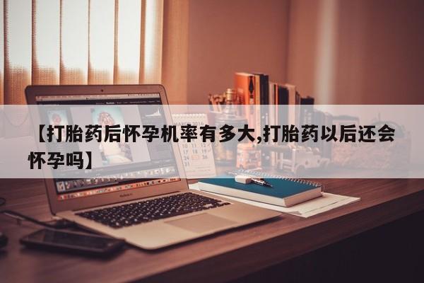 打胎药全国包邮购买联系方式微信【打胎药后怀孕机率有多大,打胎药以后还会怀孕吗】