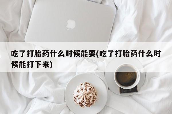 打胎药全国包邮购买联系方式微信吃了打胎药什么时候能要(吃了打胎药什么时候能打下来)