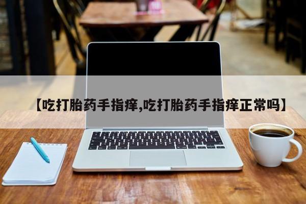 打胎药全国包邮购买联系方式微信【吃打胎药手指痒,吃打胎药手指痒正常吗】