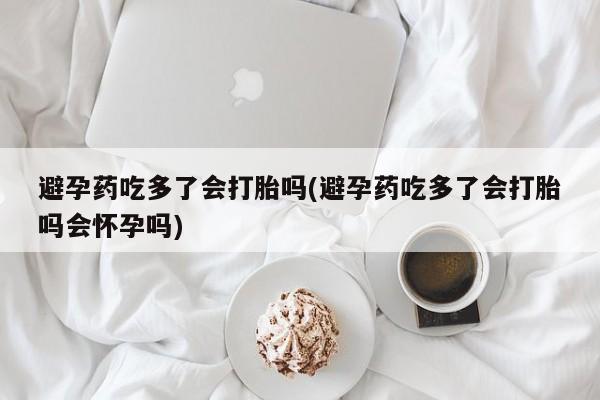打胎药全国包邮购买联系方式微信避孕药吃多了会打胎吗(避孕药吃多了会打胎吗会怀孕吗)