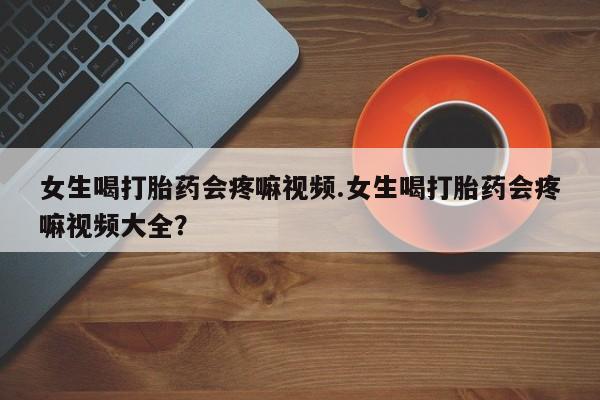 打胎药全国包邮购买联系方式微信女生喝打胎药会疼嘛视频.女生喝打胎药会疼嘛视频大全？