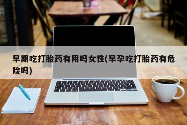 打胎药全国包邮购买联系方式微信早期吃打胎药有用吗女性(早孕吃打胎药有危险吗)