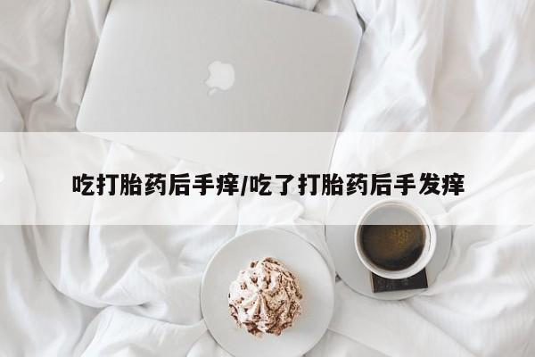 打胎药全国包邮购买联系方式微信吃打胎药后手痒/吃了打胎药后手发痒