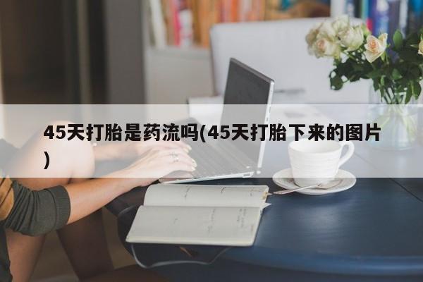 打胎药全国包邮购买联系方式微信45天打胎是药流吗(45天打胎下来的图片)