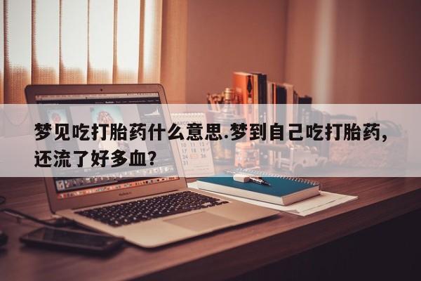 打胎药全国包邮购买联系方式微信梦见吃打胎药什么意思.梦到自己吃打胎药,还流了好多血？