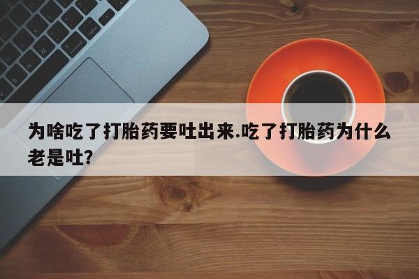 打胎药全国包邮购买联系方式微信为啥吃了打胎药要吐出来.吃了打胎药为什么老是吐？