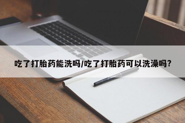 打胎药全国包邮购买联系方式微信吃了打胎药能洗吗/吃了打胎药可以洗澡吗?