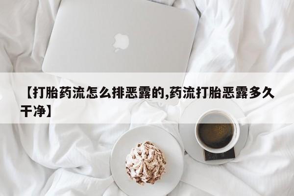 打胎药全国包邮购买联系方式微信【打胎药流怎么排恶露的,药流打胎恶露多久干净】