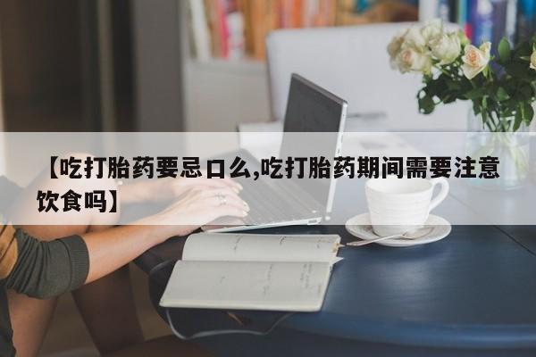 打胎药全国包邮购买联系方式微信【吃打胎药要忌口么,吃打胎药期间需要注意饮食吗】