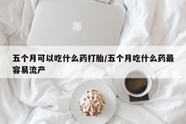 打胎药全国包邮购买联系方式微信五个月可以吃什么药打胎/五个月吃什么药最容易流产