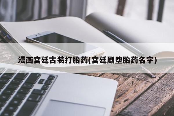 打胎药全国包邮购买联系方式微信漫画宫廷古装打胎药(宫廷剧堕胎药名字)