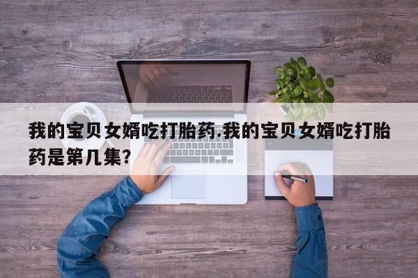 打胎药全国包邮购买联系方式微信我的宝贝女婿吃打胎药.我的宝贝女婿吃打胎药是第几集？