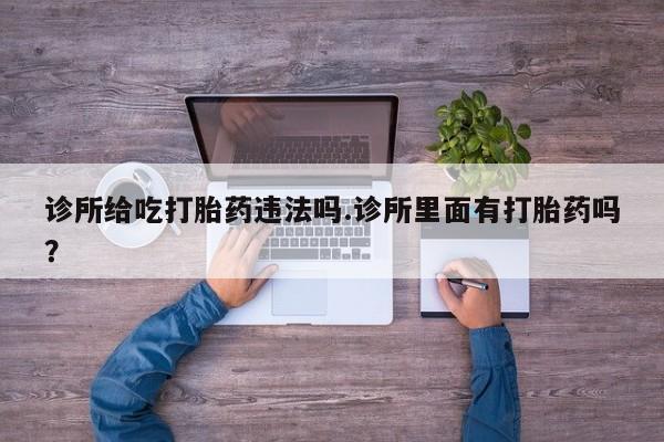 打胎药全国包邮购买联系方式微信诊所给吃打胎药违法吗.诊所里面有打胎药吗？