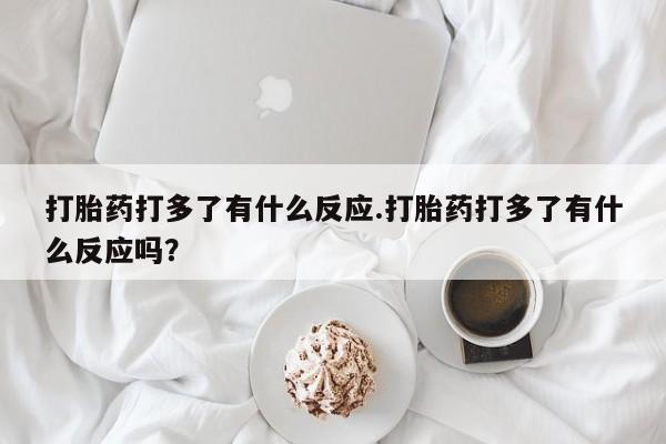 打胎药全国包邮购买联系方式微信打胎药打多了有什么反应.打胎药打多了有什么反应吗？