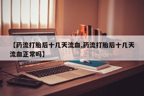 打胎药全国包邮购买联系方式微信【药流打胎后十几天流血,药流打胎后十几天流血正常吗】