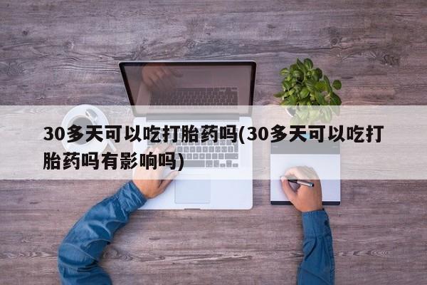打胎药全国包邮购买联系方式微信30多天可以吃打胎药吗(30多天可以吃打胎药吗有影响吗)