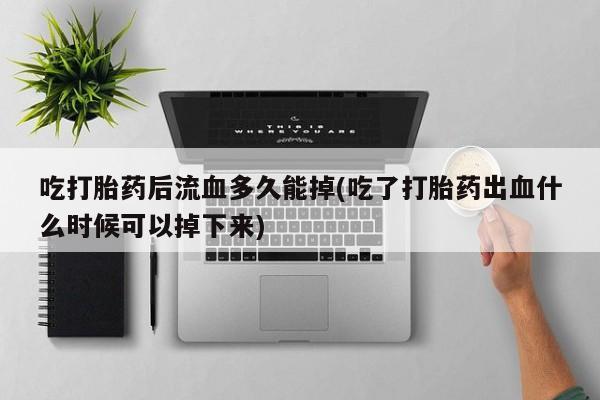 打胎药全国包邮购买联系方式微信吃打胎药后流血多久能掉(吃了打胎药出血什么时候可以掉下来)